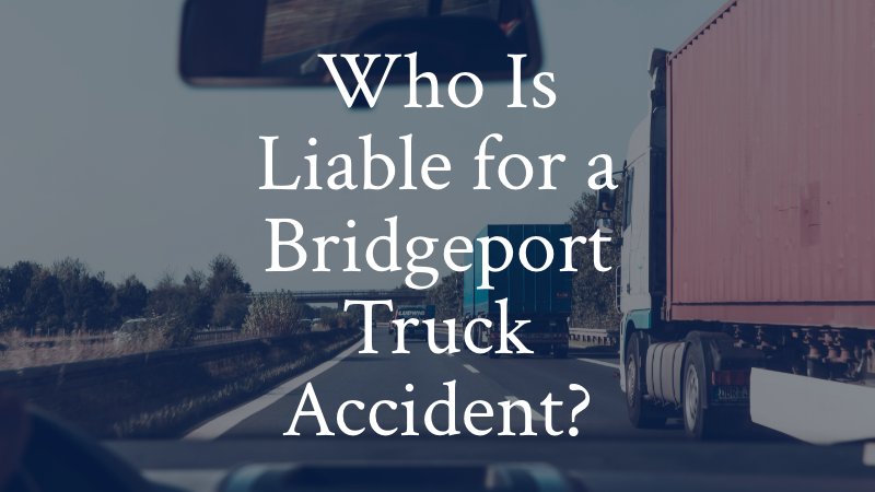 Who Is Liable for a Bridgeport Truck Accident?